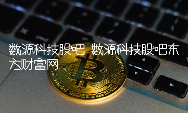 数源科技股吧 数源科技股吧东方财富网