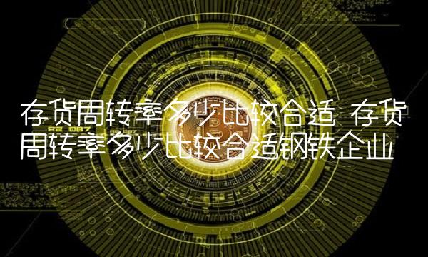 存货周转率多少比较合适 存货周转率多少比较合适钢铁企业