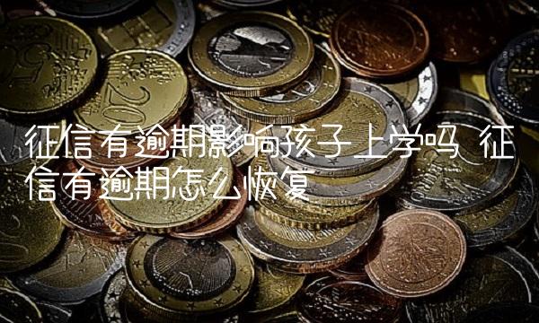 征信有逾期影响孩子上学吗 征信有逾期怎么恢复