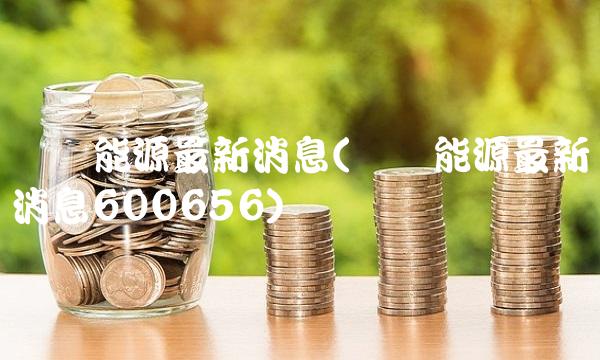 广汇能源最新消息(广汇能源最新消息600656)