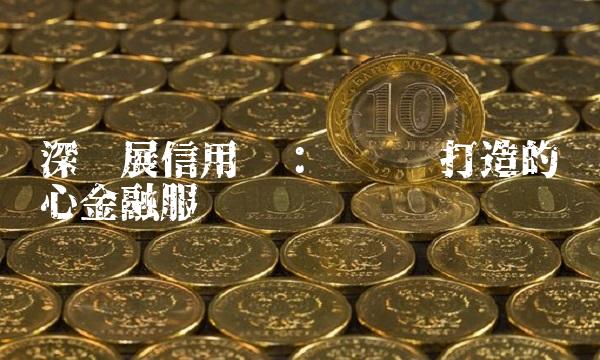 深发展信用卡：专为您打造的贴心金融服务